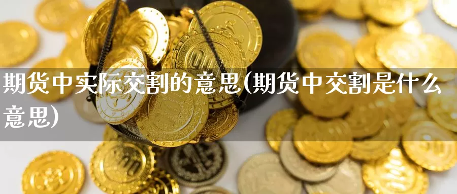 期货中实际交割的意思(期货中交割是什么意思)