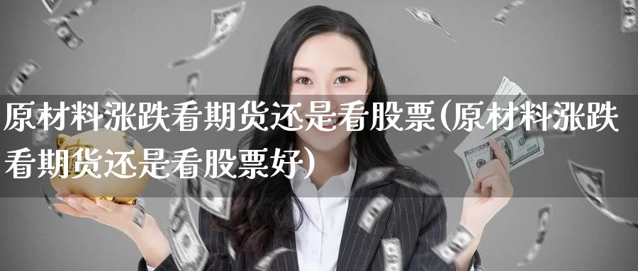 原材料涨跌看期货还是看股票(原材料涨跌看期货还是看股票好)