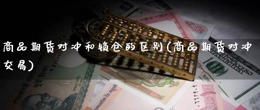 商品期货对冲和锁仓的区别(商品期货对冲交易)