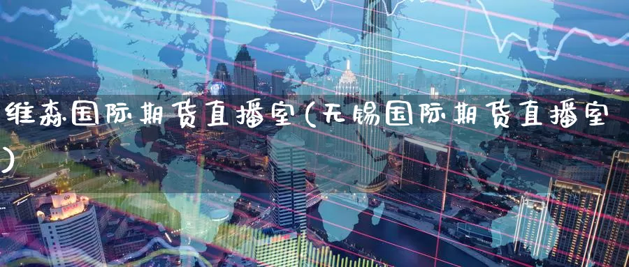 维森国际期货直播室(无锡国际期货直播室)