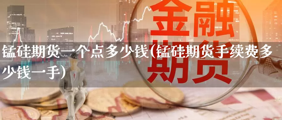 锰硅期货一个点多少钱(锰硅期货手续费多少钱一手)