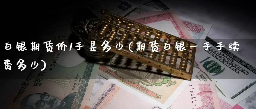 白银期货价1手是多少(期货白银一手手续费多少)