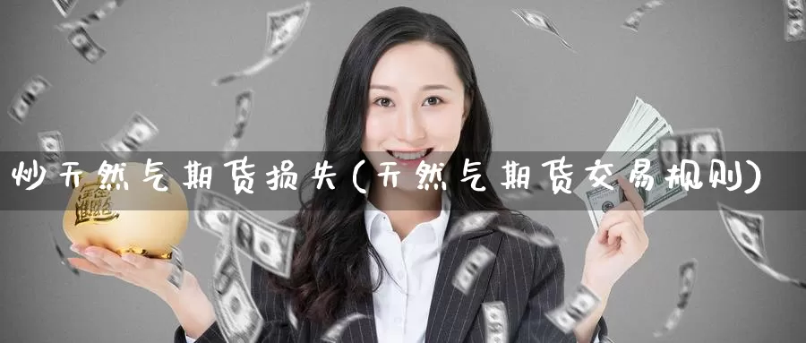 炒天然气期货损失(天然气期货交易规则)
