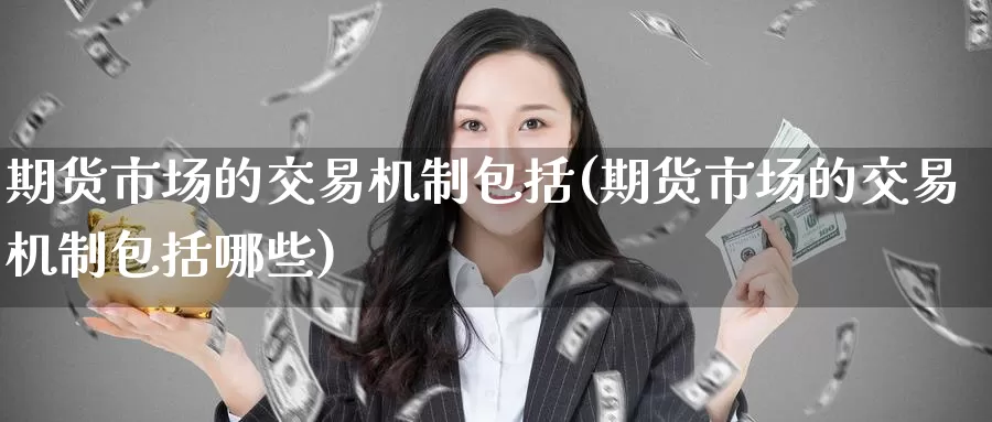 期货市场的交易机制包括(期货市场的交易机制包括哪些)