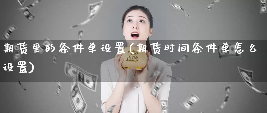 期货里的条件单设置(期货时间条件单怎么设置)