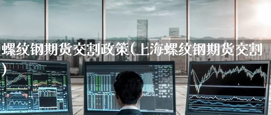 螺纹钢期货交割政策(上海螺纹钢期货交割)