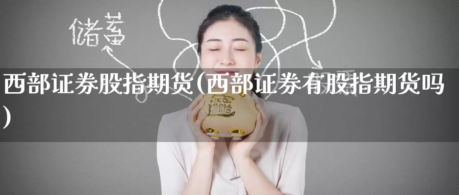 西部证券股指期货(西部证券有股指期货吗)