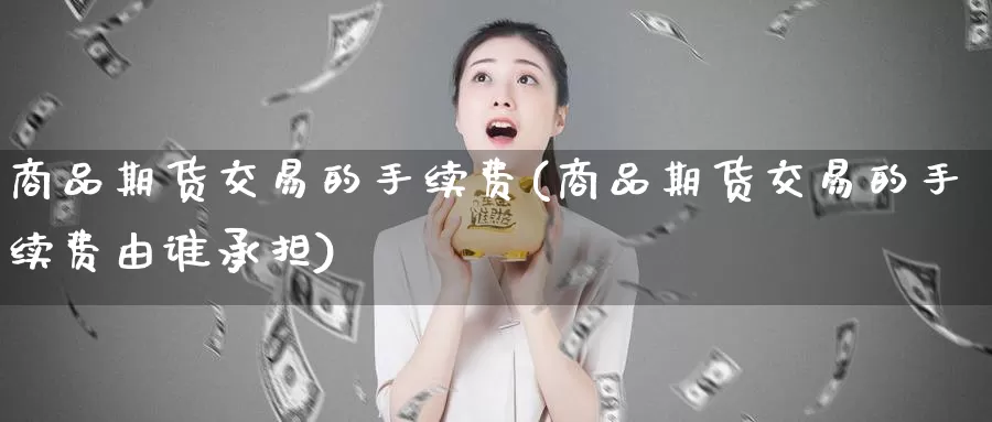 商品期货交易的手续费(商品期货交易的手续费由谁承担)