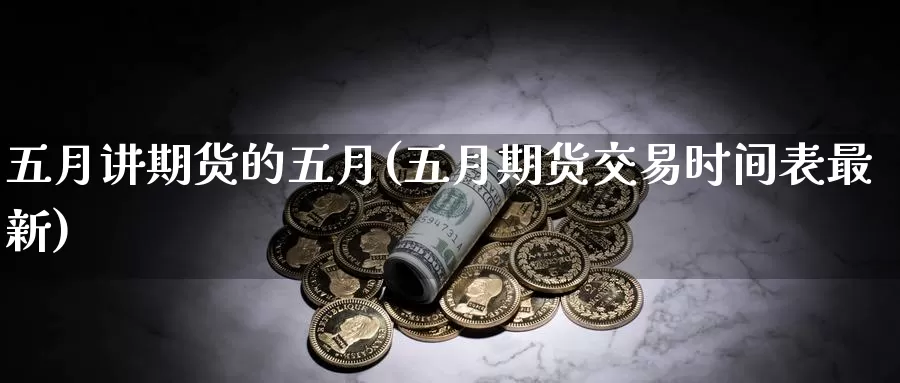 五月讲期货的五月(五月期货交易时间表最新)