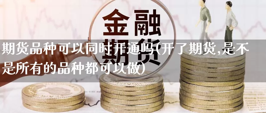 期货品种可以同时开通吗(开了期货,是不是所有的品种都可以做)