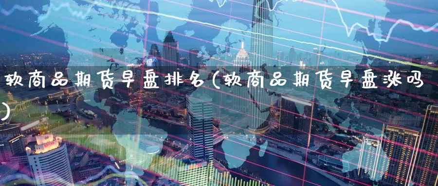 软商品期货早盘排名(软商品期货早盘涨吗)