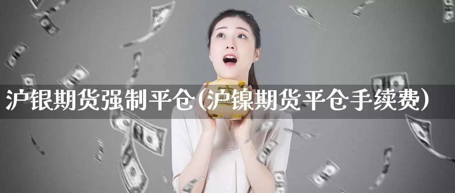 沪银期货强制平仓(沪镍期货平仓手续费)