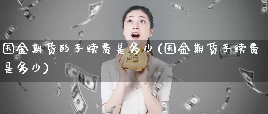 国金期货的手续费是多少(国金期货手续费是多少)