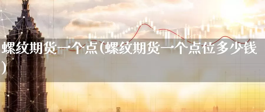 螺纹期货一个点(螺纹期货一个点位多少钱)