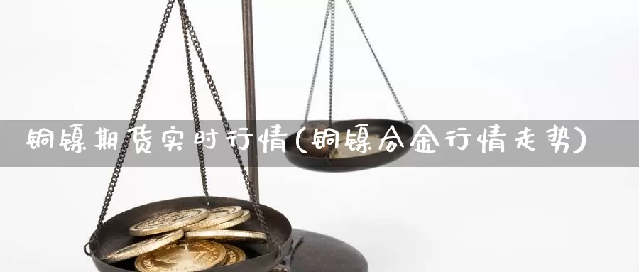 铜镍期货实时行情(铜镍合金行情走势)