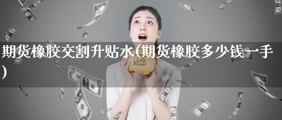 期货橡胶交割升贴水(期货橡胶多少钱一手)