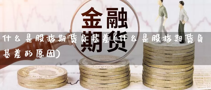 什么是股指期货负基差(什么是股指期货负基差的原因)