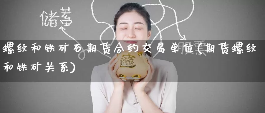 螺纹和铁矿石期货合约交易单位(期货螺纹和铁矿关系)