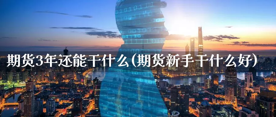 期货3年还能干什么(期货新手干什么好)