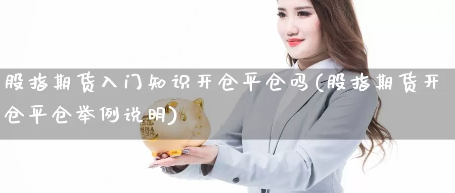 股指期货入门知识开仓平仓吗(股指期货开仓平仓举例说明)