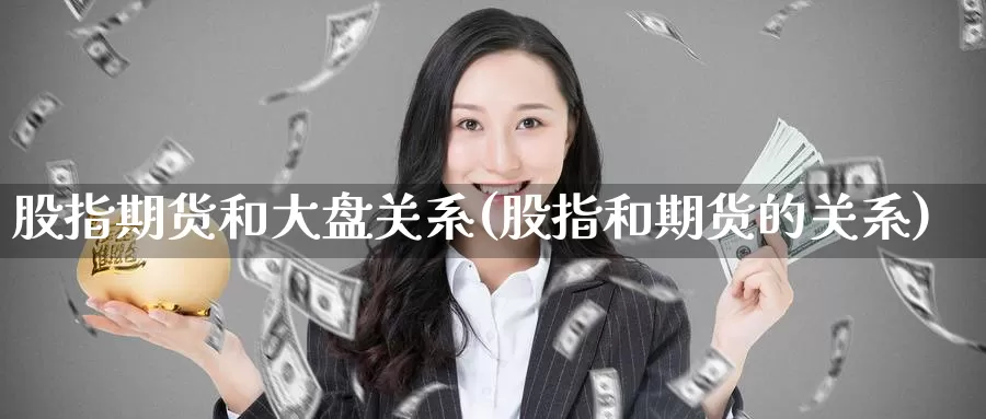 股指期货和大盘关系(股指和期货的关系)