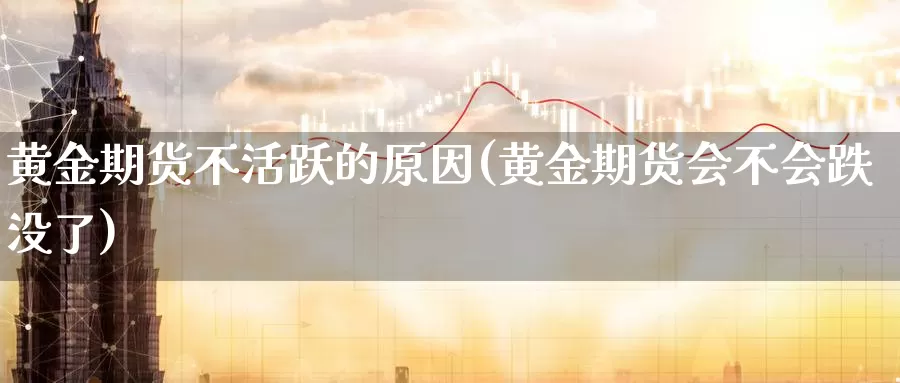 黄金期货不活跃的原因(黄金期货会不会跌没了)