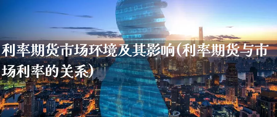 利率期货市场环境及其影响(利率期货与市场利率的关系)