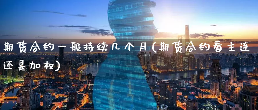 期货合约一般持续几个月(期货合约看主连还是加权)