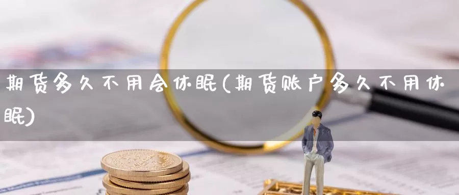 期货多久不用会休眠(期货账户多久不用休眠)