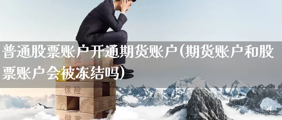 普通股票账户开通期货账户(期货账户和股票账户会被冻结吗)