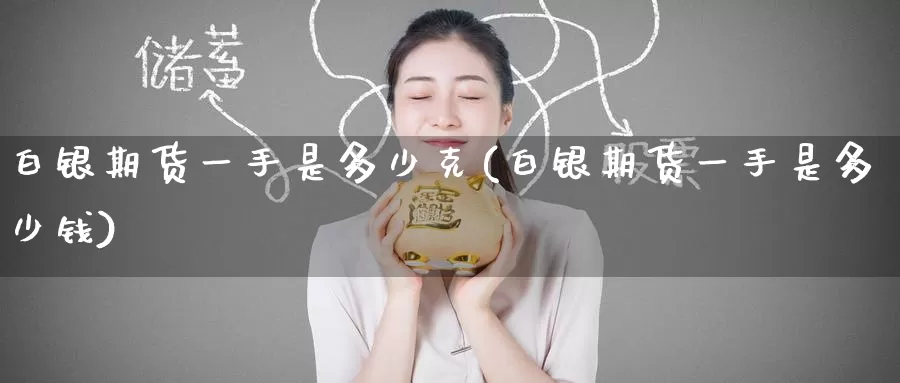 白银期货一手是多少克(白银期货一手是多少钱)