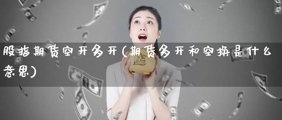 股指期货空开多开(期货多开和空换是什么意思)