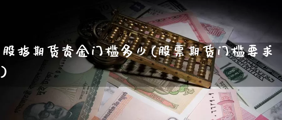 股指期货资金门槛多少(股票期货门槛要求)
