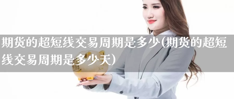 期货的超短线交易周期是多少(期货的超短线交易周期是多少天)