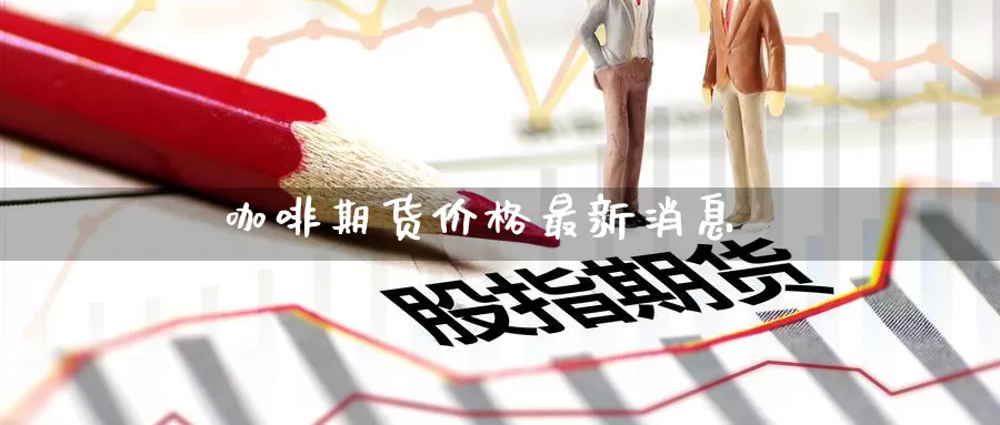 咖啡期货价格最新消息