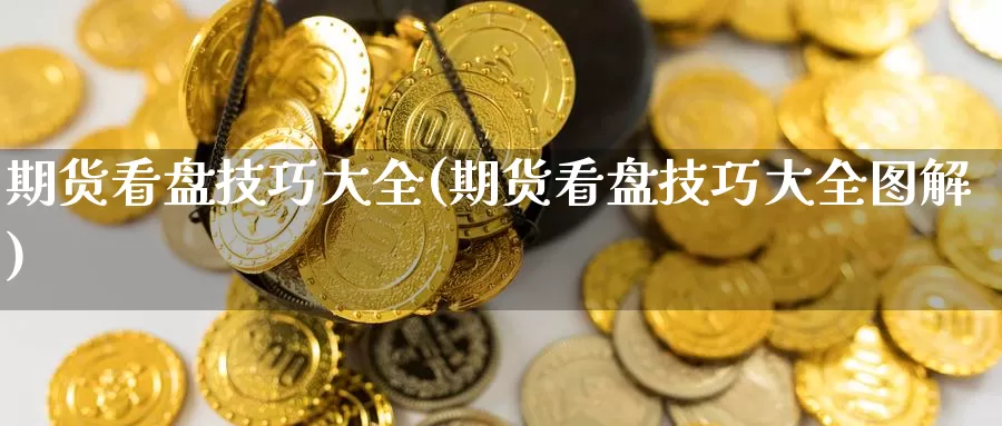 期货看盘技巧大全(期货看盘技巧大全图解)