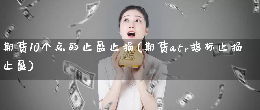 期货10个点的止盈止损(期货atr指标止损止盈)