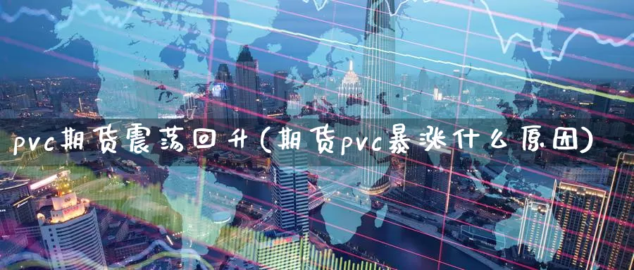 pvc期货震荡回升(期货pvc暴涨什么原因)