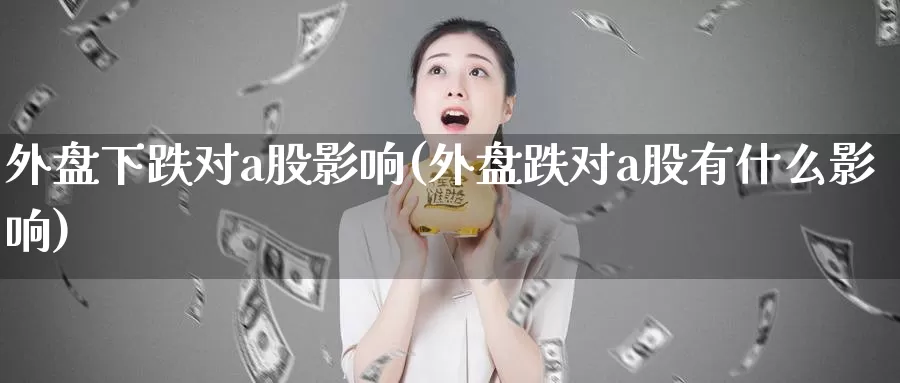 外盘下跌对a股影响(外盘跌对a股有什么影响)