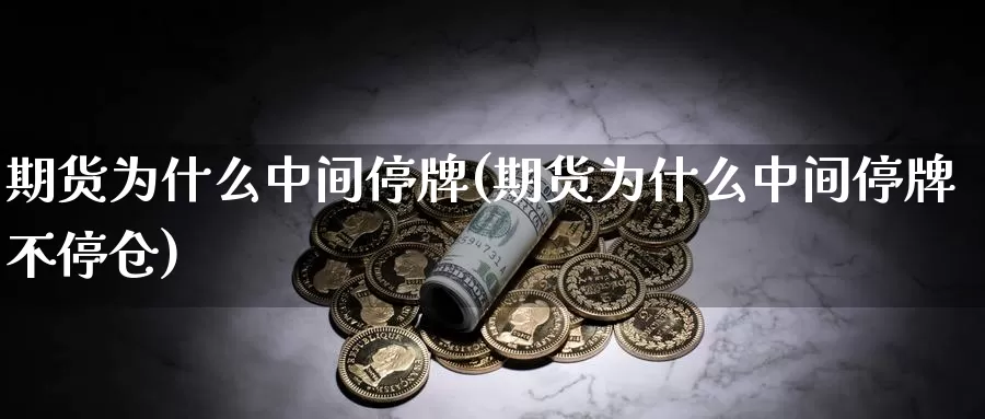 期货为什么中间停牌(期货为什么中间停牌不停仓)