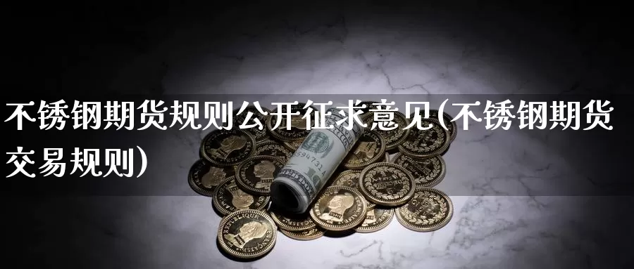 不锈钢期货规则公开征求意见(不锈钢期货交易规则)