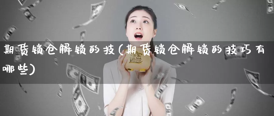 期货锁仓解锁的技(期货锁仓解锁的技巧有哪些)