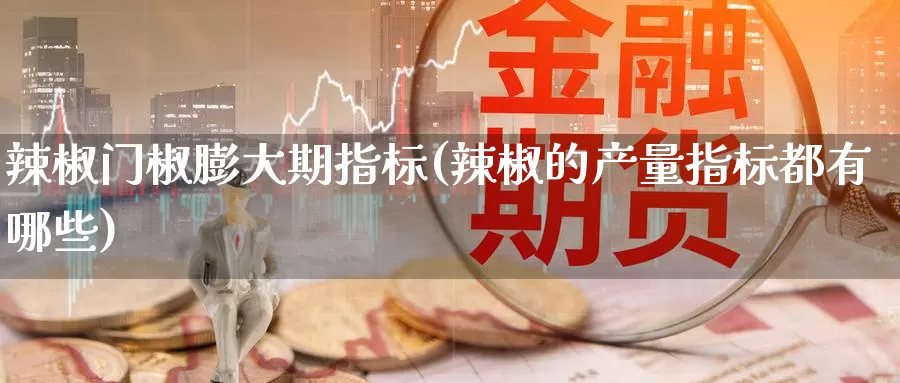 辣椒门椒膨大期指标(辣椒的产量指标都有哪些)