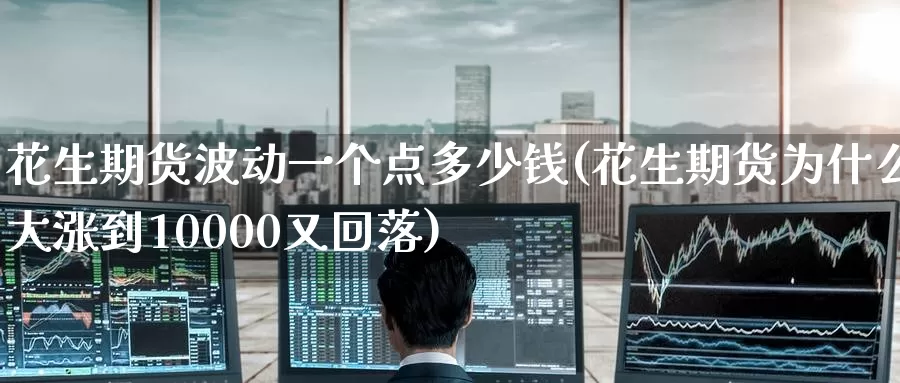 花生期货波动一个点多少钱(花生期货为什么大涨到10000又回落)