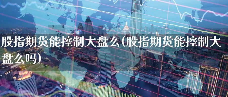 股指期货能控制大盘么(股指期货能控制大盘么吗)