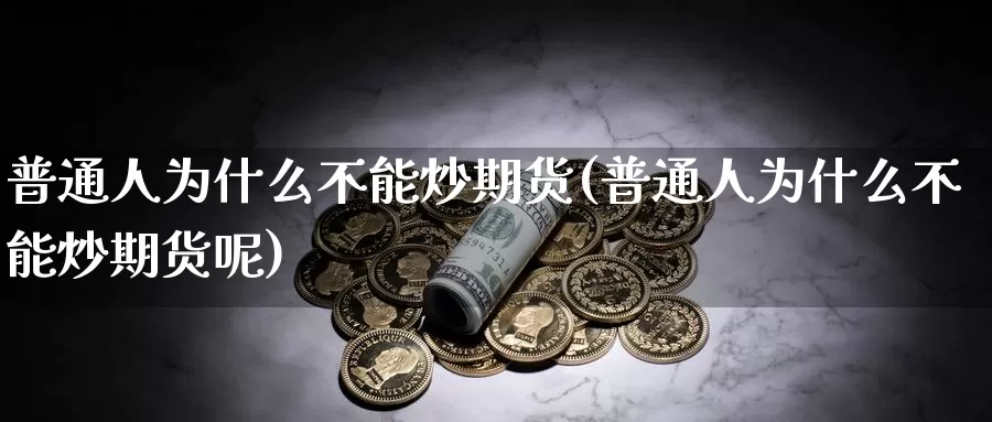 普通人为什么不能炒期货(普通人为什么不能炒期货呢)