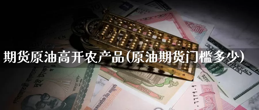 期货原油高开农产品(原油期货门槛多少)