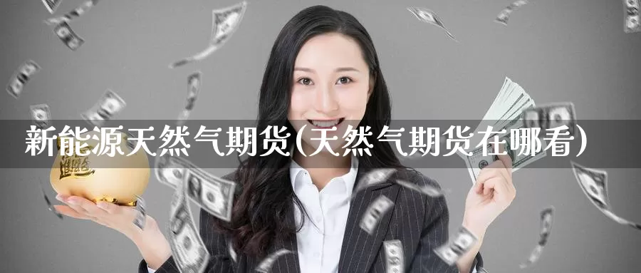 新能源天然气期货(天然气期货在哪看)