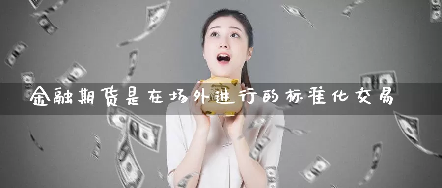 金融期货是在场外进行的标准化交易