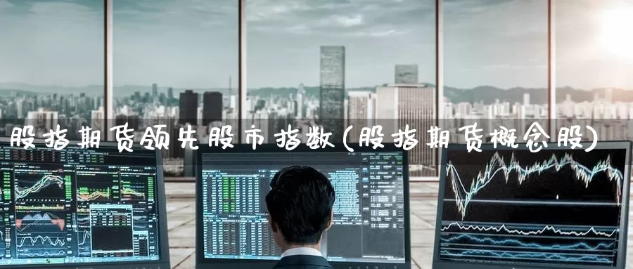股指期货领先股市指数(股指期货概念股)